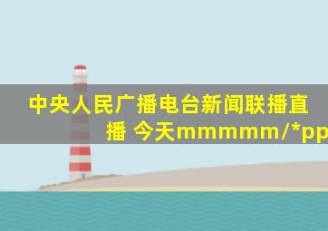 中央人民广播电台新闻联播直播 今天mmmmm//*ppp